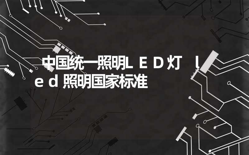 中国统一照明LED灯 led照明国家标准